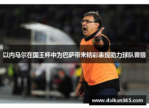 以内马尔在国王杯中为巴萨带来精彩表现助力球队晋级