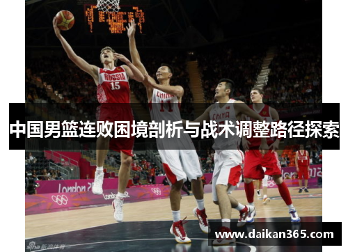 中国男篮连败困境剖析与战术调整路径探索