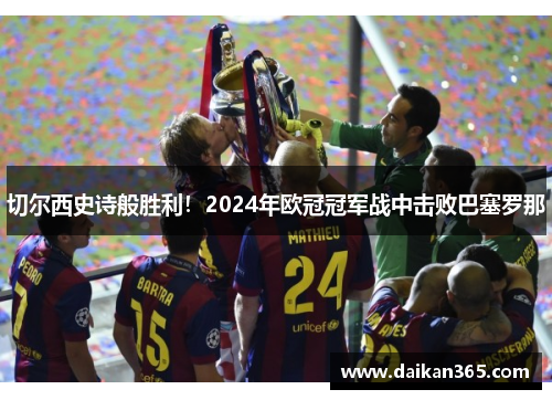 切尔西史诗般胜利！2024年欧冠冠军战中击败巴塞罗那