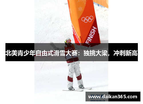 北美青少年自由式滑雪大赛：独挑大梁，冲刺新高