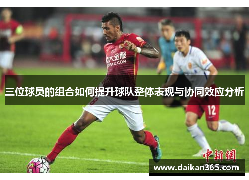 三位球员的组合如何提升球队整体表现与协同效应分析