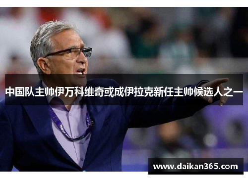 中国队主帅伊万科维奇或成伊拉克新任主帅候选人之一