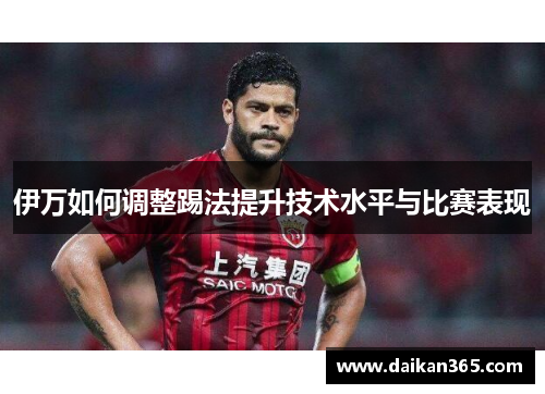 伊万如何调整踢法提升技术水平与比赛表现