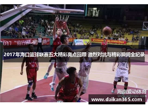 2017年海口篮球联赛五大精彩亮点回顾 激烈对抗与精彩瞬间全纪录