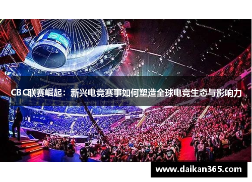CBC联赛崛起：新兴电竞赛事如何塑造全球电竞生态与影响力