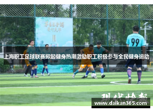 上海职工足球联赛掀起健身热潮激励职工积极参与全民健身运动