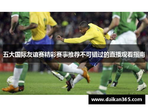 五大国际友谊赛精彩赛事推荐不可错过的直播观看指南