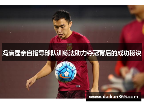 冯潇霆亲自指导球队训练法助力夺冠背后的成功秘诀