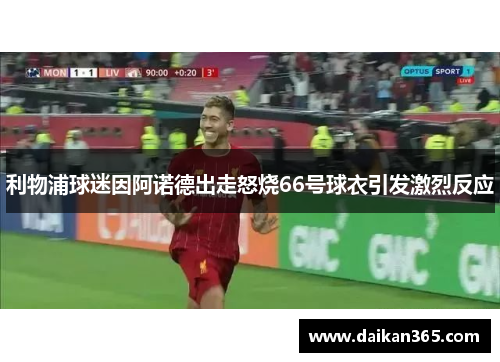 利物浦球迷因阿诺德出走怒烧66号球衣引发激烈反应
