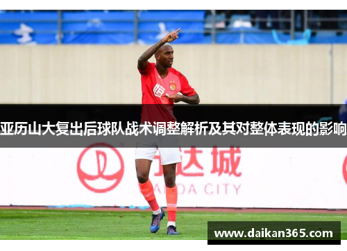 亚历山大复出后球队战术调整解析及其对整体表现的影响