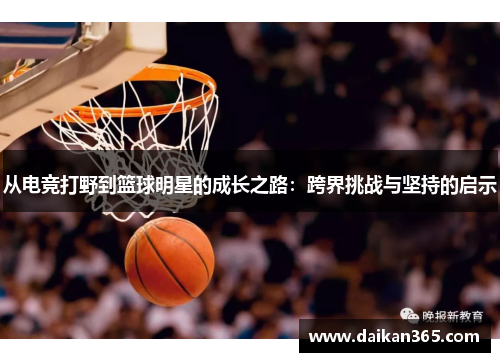 从电竞打野到篮球明星的成长之路：跨界挑战与坚持的启示