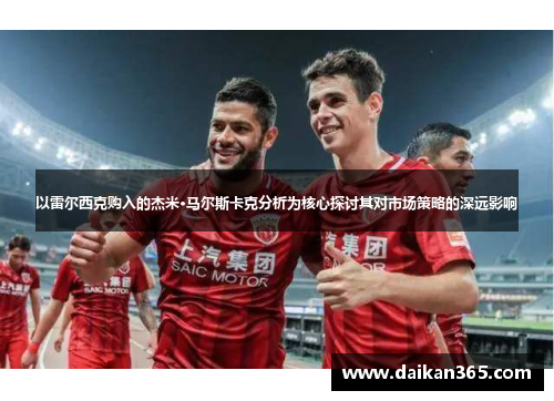 以雷尔西克购入的杰米·马尔斯卡克分析为核心探讨其对市场策略的深远影响