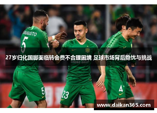 27岁归化国脚面临转会费不合理困境 足球市场背后隐忧与挑战