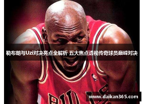 勒布朗与Uzi对决亮点全解析 五大焦点透视传奇球员巅峰对决