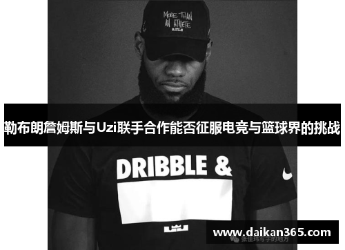 勒布朗詹姆斯与Uzi联手合作能否征服电竞与篮球界的挑战