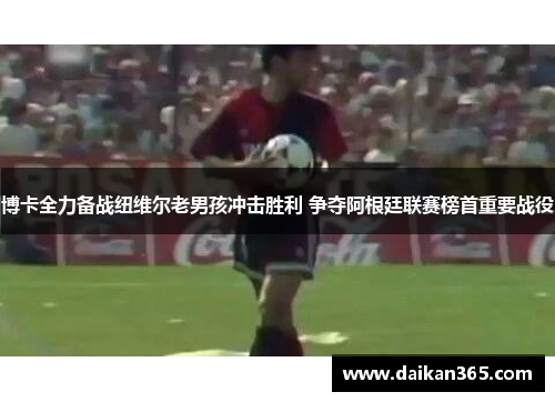 博卡全力备战纽维尔老男孩冲击胜利 争夺阿根廷联赛榜首重要战役