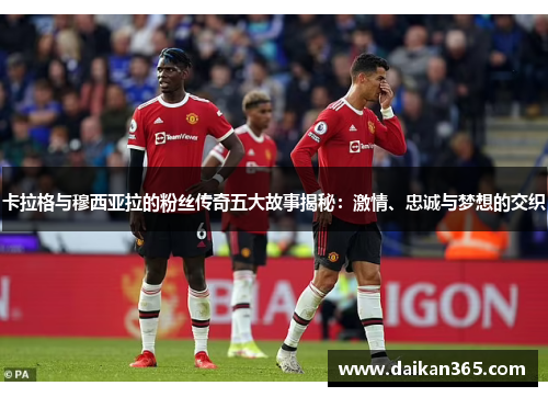 卡拉格与穆西亚拉的粉丝传奇五大故事揭秘：激情、忠诚与梦想的交织