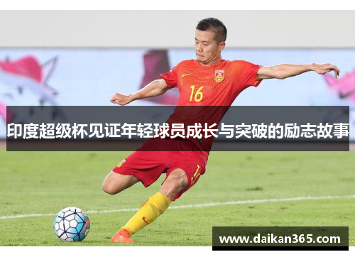 印度超级杯见证年轻球员成长与突破的励志故事