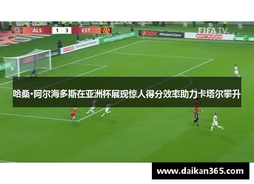 哈桑·阿尔海多斯在亚洲杯展现惊人得分效率助力卡塔尔攀升