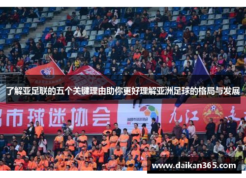 了解亚足联的五个关键理由助你更好理解亚洲足球的格局与发展