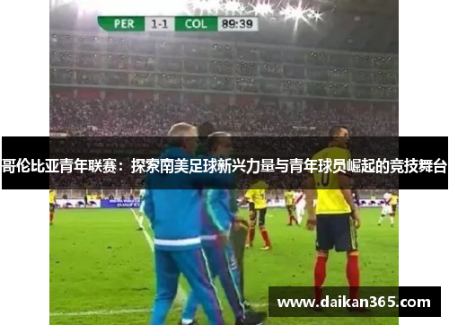 哥伦比亚青年联赛：探索南美足球新兴力量与青年球员崛起的竞技舞台