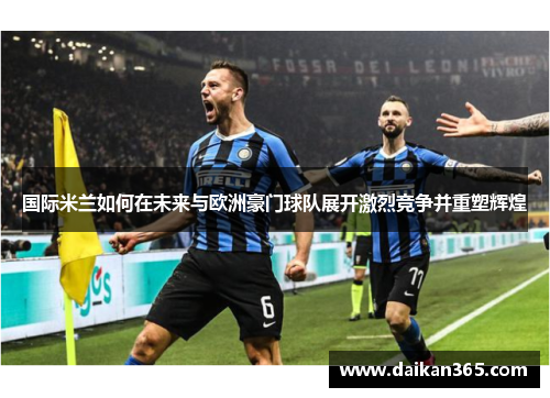 国际米兰如何在未来与欧洲豪门球队展开激烈竞争并重塑辉煌