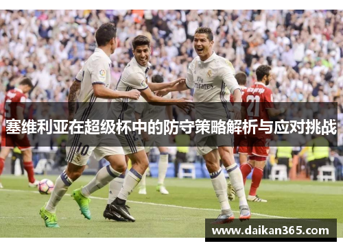 塞维利亚在超级杯中的防守策略解析与应对挑战