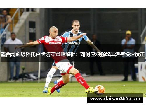 墨西哥超级杯托卢卡防守策略解析：如何应对强敌压迫与快速反击