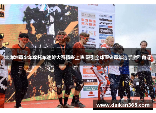 大洋洲青少年摩托车速降大赛精彩上演 吸引全球顶尖青年选手激烈角逐