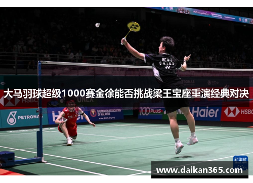 大马羽球超级1000赛金徐能否挑战梁王宝座重演经典对决