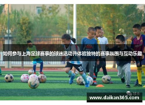 如何参与上海足球赛事的球迷活动并体验独特的赛事氛围与互动乐趣 如何参与上海足球赛事的球迷活动并体验独特的赛事氛围与互动乐趣