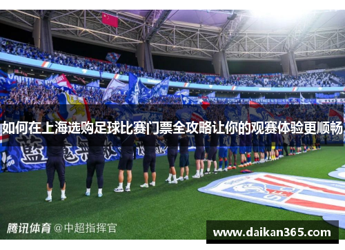 如何在上海选购足球比赛门票全攻略让你的观赛体验更顺畅 如何在上海选购足球比赛门票全攻略让你的观赛体验更顺畅