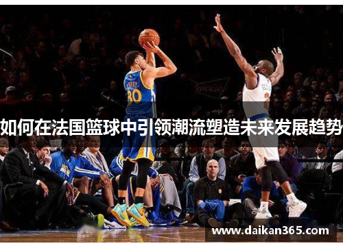 如何在法国篮球中引领潮流塑造未来发展趋势