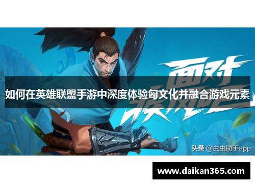 如何在英雄联盟手游中深度体验匈文化并融合游戏元素 如何在英雄联盟手游中深度体验匈文化并融合游戏元素