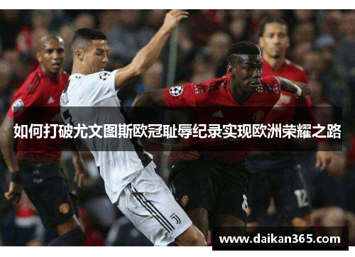 如何打破尤文图斯欧冠耻辱纪录实现欧洲荣耀之路 如何打破尤文图斯欧冠耻辱纪录实现欧洲荣耀之路