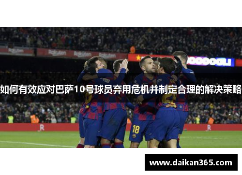 如何有效应对巴萨10号球员弃用危机并制定合理的解决策略 如何有效应对巴萨10号球员弃用危机并制定合理的解决策略