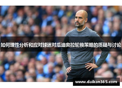如何理性分析和应对球迷对瓜迪奥拉轮换策略的质疑与讨论 如何理性分析和应对球迷对瓜迪奥拉轮换策略的质疑与讨论