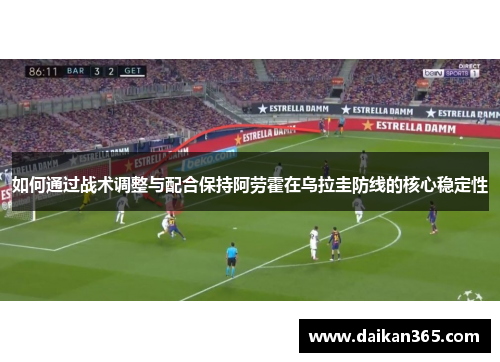 如何通过战术调整与配合保持阿劳霍在乌拉圭防线的核心稳定性 如何通过战术调整与配合保持阿劳霍在乌拉圭防线的核心稳定性