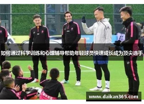 如何通过科学训练和心理辅导帮助年轻球员快速成长成为顶尖选手