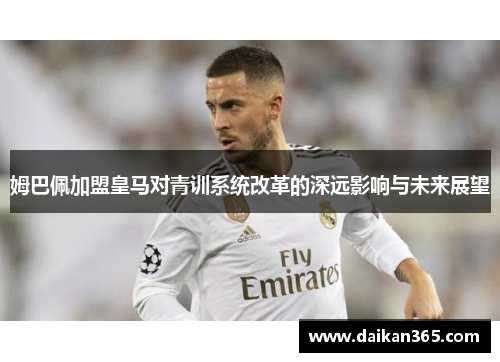 姆巴佩加盟皇马对青训系统改革的深远影响与未来展望