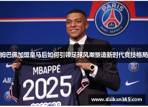 姆巴佩加盟皇马后如何引领足球风潮塑造新时代竞技格局