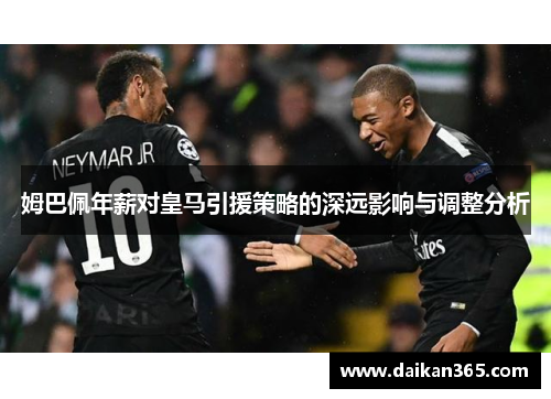 姆巴佩年薪对皇马引援策略的深远影响与调整分析