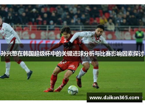 孙兴慜在韩国超级杯中的关键进球分析与比赛影响因素探讨