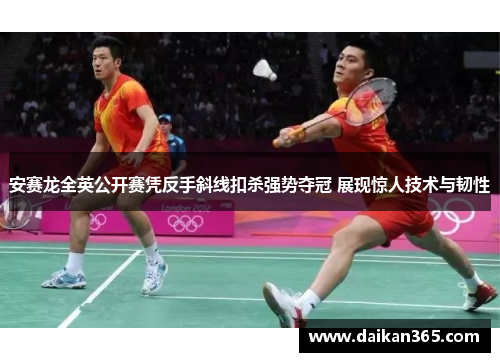 安赛龙全英公开赛凭反手斜线扣杀强势夺冠 展现惊人技术与韧性 安赛龙全英公开赛凭反手斜线扣杀强势夺冠 展现惊人技术与韧性