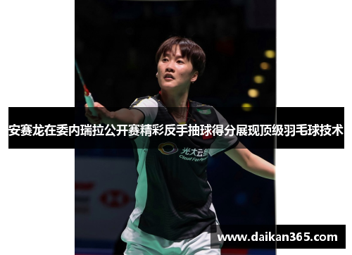 安赛龙在委内瑞拉公开赛精彩反手抽球得分展现顶级羽毛球技术