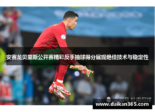 安赛龙贝里斯公开赛精彩反手抽球得分展现绝佳技术与稳定性 安赛龙贝里斯公开赛精彩反手抽球得分展现绝佳技术与稳定性