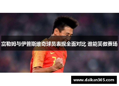 富勒姆与伊普斯维奇球员表现全面对比 谁能笑傲赛场