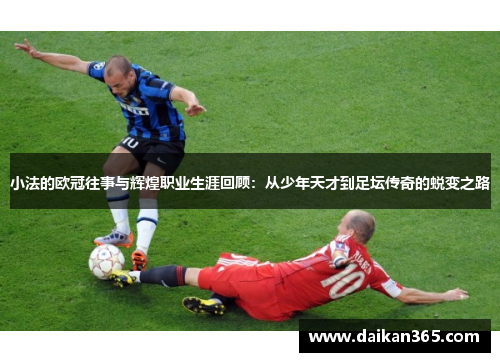小法的欧冠往事与辉煌职业生涯回顾:从少年天才到足坛传奇的蜕变之路 小法的欧冠往事与辉煌职业生涯回顾:从少年天才到足坛传奇的蜕变之路