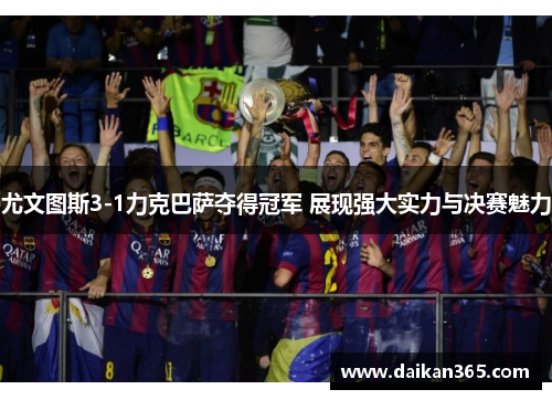 尤文图斯3-1力克巴萨夺得冠军 展现强大实力与决赛魅力 尤文图斯3-1力克巴萨夺得冠军 展现强大实力与决赛魅力