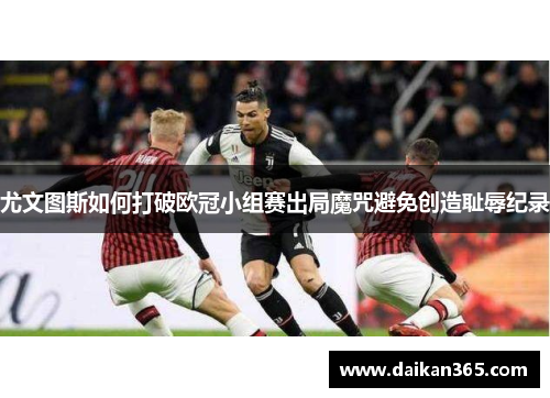 尤文图斯如何打破欧冠小组赛出局魔咒避免创造耻辱纪录